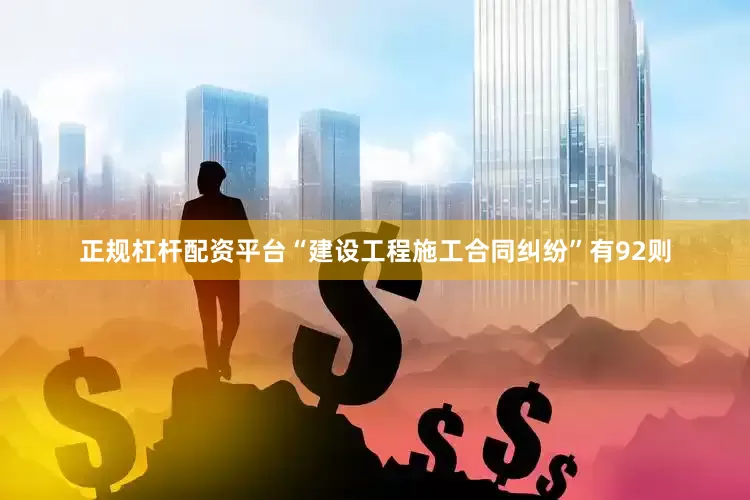 正规杠杆配资平台“建设工程施工合同纠纷”有92则