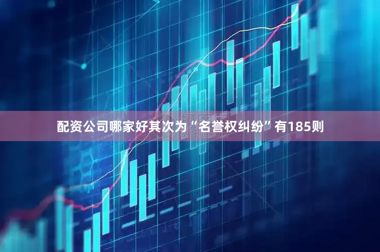配资公司哪家好其次为“名誉权纠纷”有185则