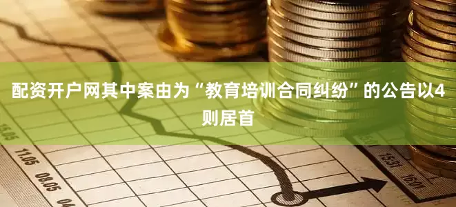 配资开户网其中案由为“教育培训合同纠纷”的公告以4则居首