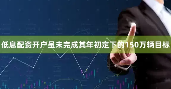 低息配资开户虽未完成其年初定下的150万辆目标