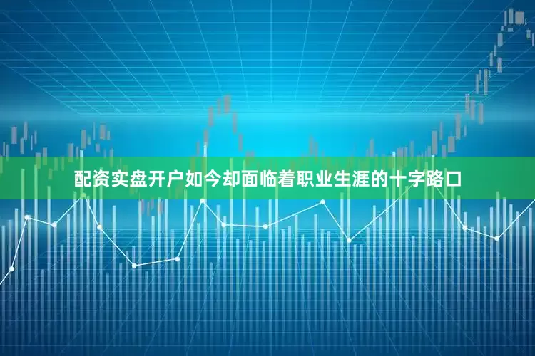 配资实盘开户如今却面临着职业生涯的十字路口