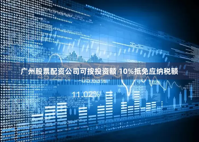 广州股票配资公司可按投资额 10%抵免应纳税额