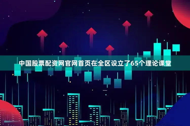 中国股票配资网官网首页在全区设立了65个理论课堂