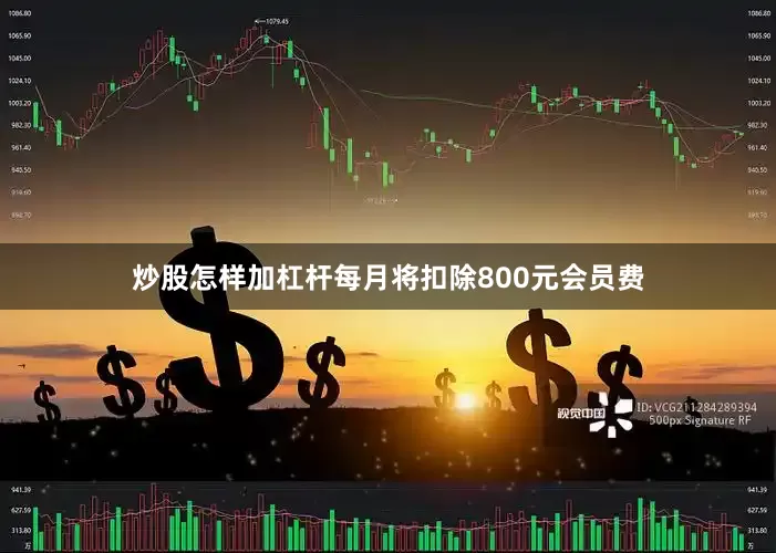 炒股怎样加杠杆每月将扣除800元会员费