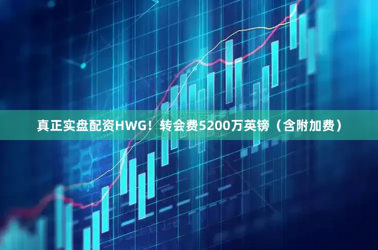 真正实盘配资HWG！转会费5200万英镑（含附加费）