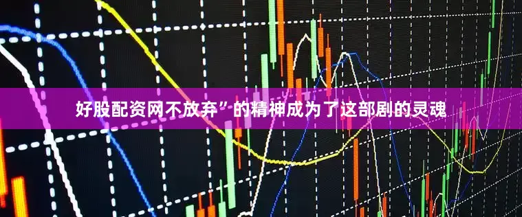 好股配资网不放弃”的精神成为了这部剧的灵魂