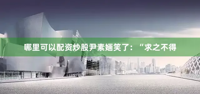 哪里可以配资炒股尹素婳笑了：“求之不得