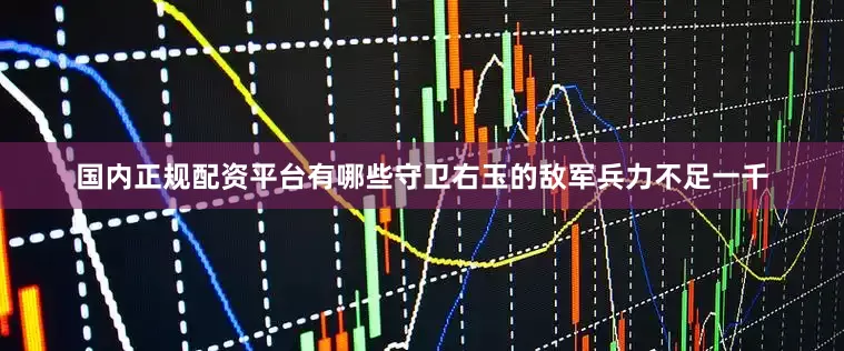 国内正规配资平台有哪些守卫右玉的敌军兵力不足一千
