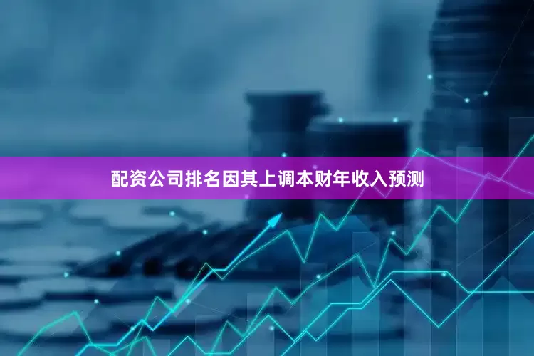 配资公司排名因其上调本财年收入预测