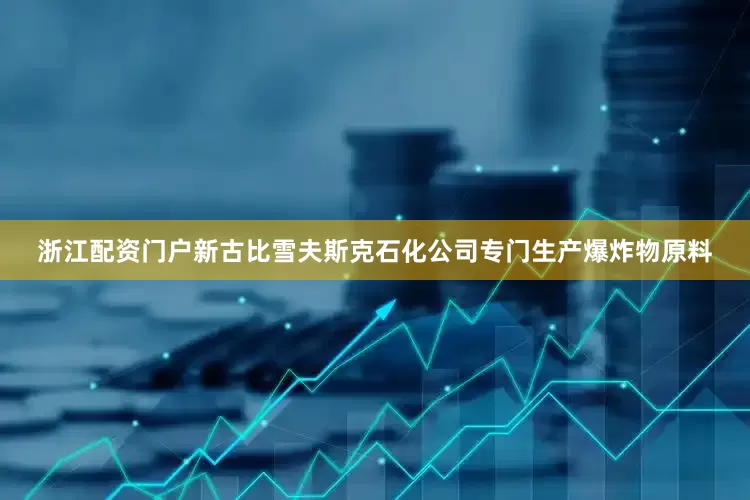 浙江配资门户新古比雪夫斯克石化公司专门生产爆炸物原料