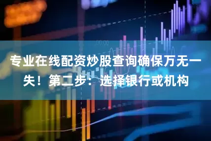专业在线配资炒股查询确保万无一失！第二步：选择银行或机构