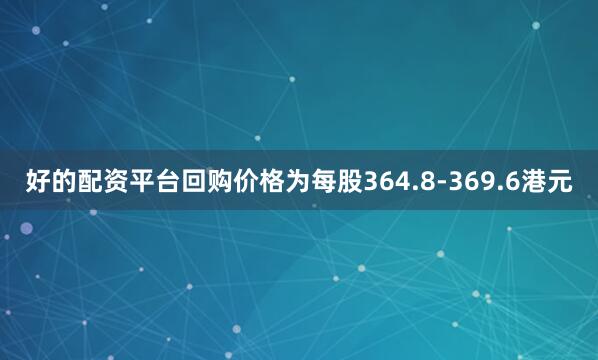好的配资平台回购价格为每股364.8-369.6港元