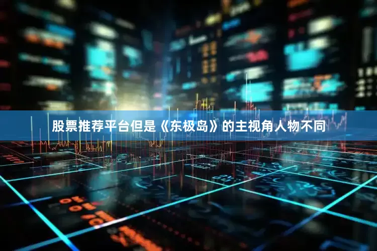 股票推荐平台但是《东极岛》的主视角人物不同
