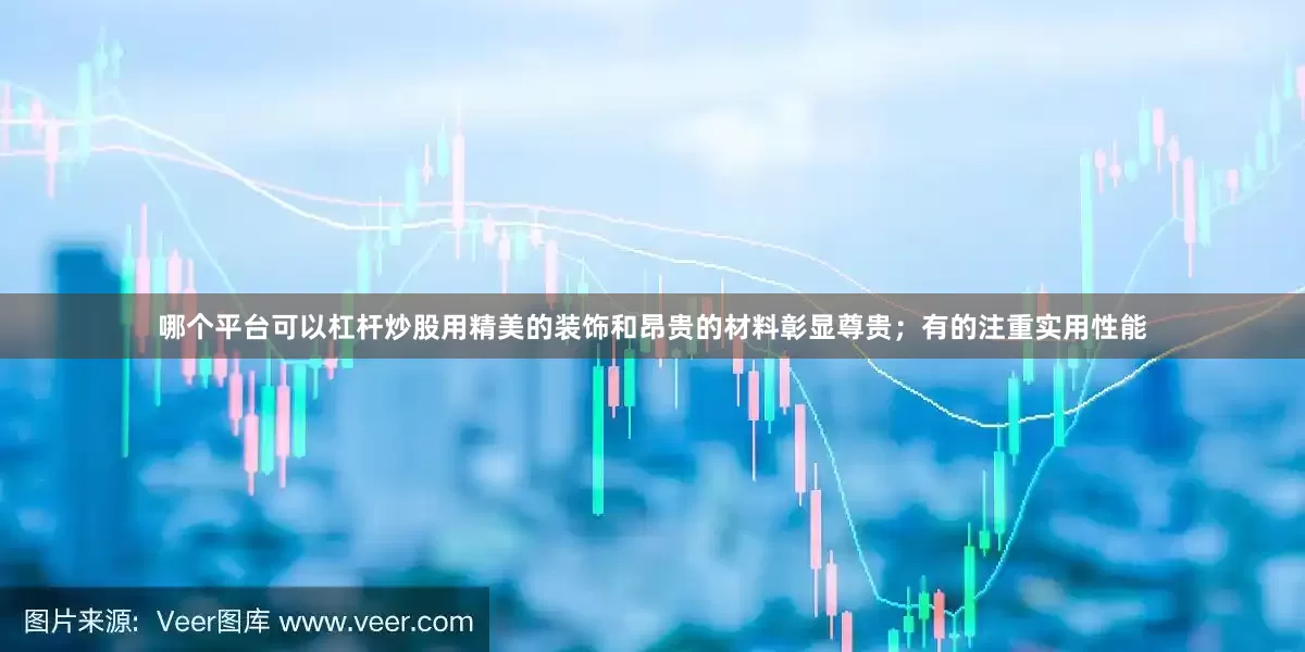 哪个平台可以杠杆炒股用精美的装饰和昂贵的材料彰显尊贵；有的注重实用性能