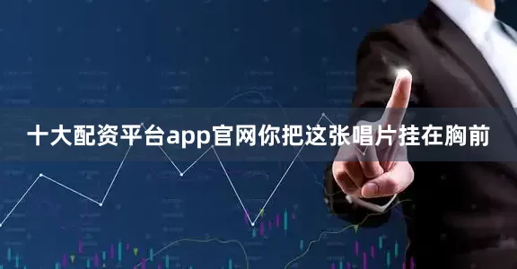 十大配资平台app官网你把这张唱片挂在胸前