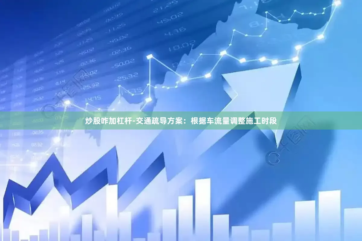 炒股咋加杠杆-交通疏导方案：根据车流量调整施工时段