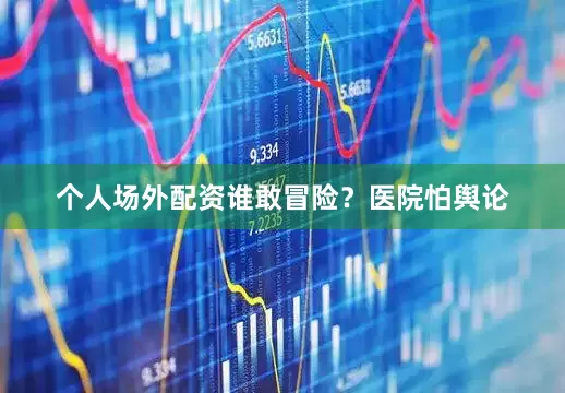 个人场外配资谁敢冒险？医院怕舆论