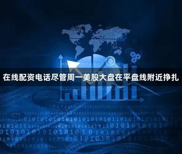 在线配资电话尽管周一美股大盘在平盘线附近挣扎