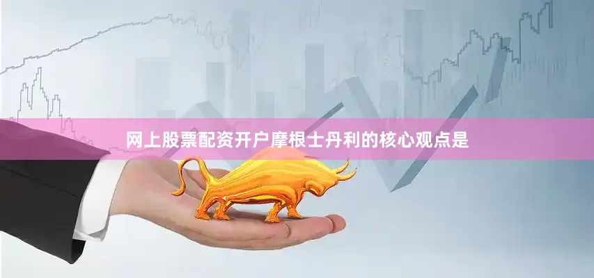 网上股票配资开户摩根士丹利的核心观点是