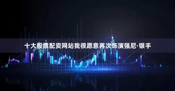 十大股票配资网站我很愿意再次饰演强尼·银手