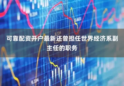 可靠配资开户最新还曾担任世界经济系副主任的职务