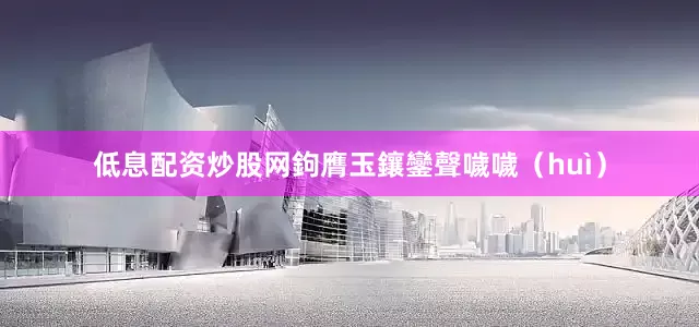低息配资炒股网鉤膺玉鑲鑾聲噦噦（huì）