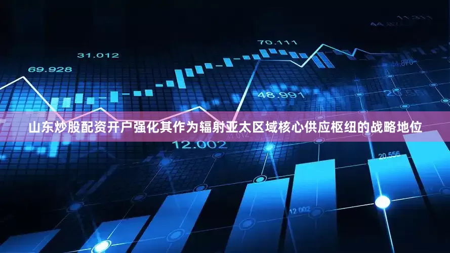 山东炒股配资开户强化其作为辐射亚太区域核心供应枢纽的战略地位