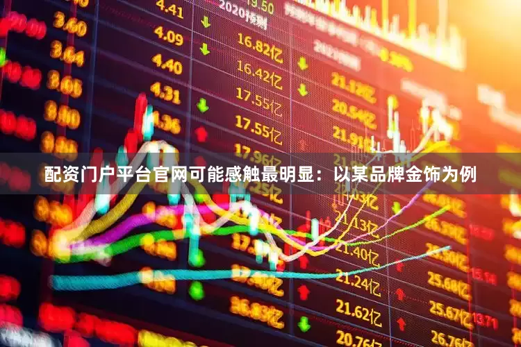 配资门户平台官网可能感触最明显：　　以某品牌金饰为例