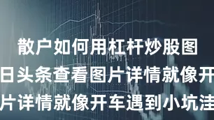 散户如何用杠杆炒股图片打开今日头条查看图片详情就像开车遇到小坑洼