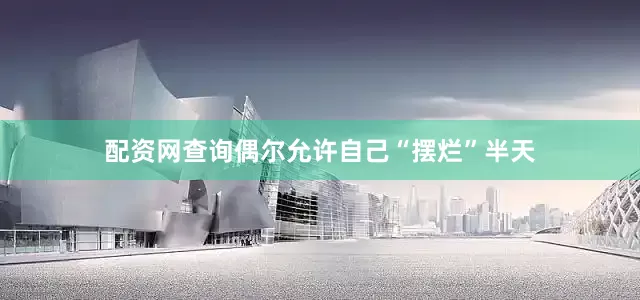 配资网查询偶尔允许自己“摆烂”半天