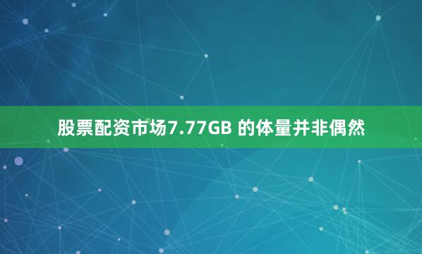 股票配资市场7.77GB 的体量并非偶然