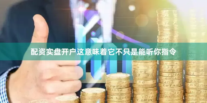 配资实盘开户这意味着它不只是能听你指令
