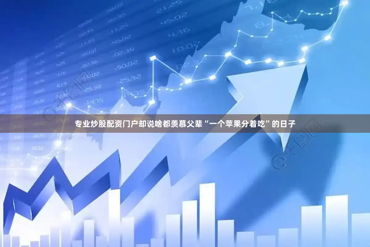 专业炒股配资门户却说啥都羡慕父辈“一个苹果分着吃”的日子