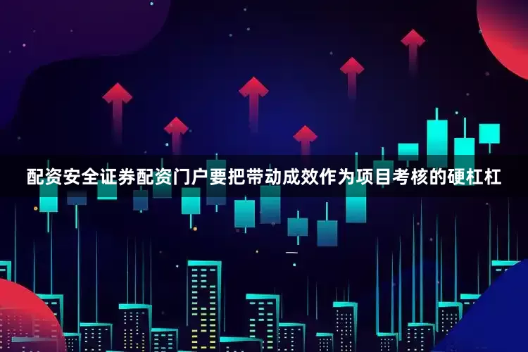 配资安全证券配资门户要把带动成效作为项目考核的硬杠杠